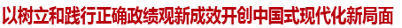 以树立和践行正确政绩观新成效开创中国式现代化新局面